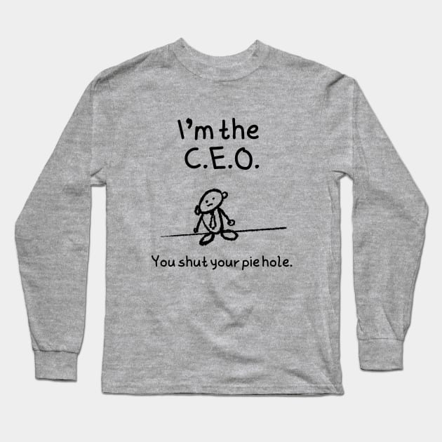 I'm the C.E.O.  You shut your pie hole Long Sleeve T-Shirt by FlippinTurtles